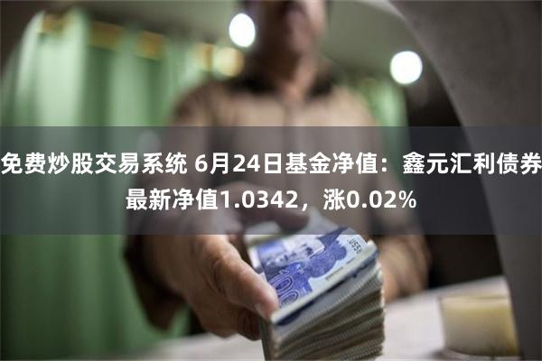 免费炒股交易系统 6月24日基金净值：鑫元汇利债券最新净值1.0342，涨0.02%