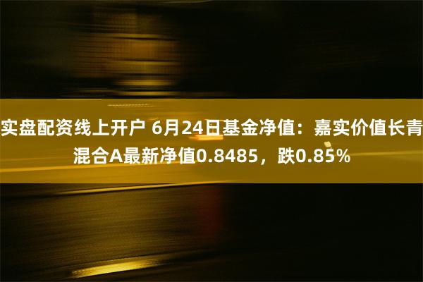 实盘配资线上开户 6月24日基金净值：嘉实价值长青混合A最新净值0.8485，跌0.85%