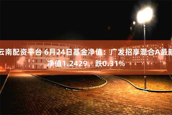 云南配资平台 6月24日基金净值：广发招享混合A最新净值1.2429，跌0.31%