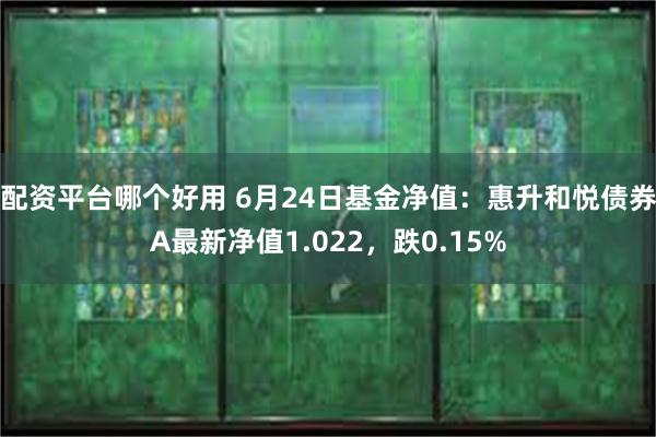 配资平台哪个好用 6月24日基金净值：惠升和悦债券A最新净值1.022，跌0.15%