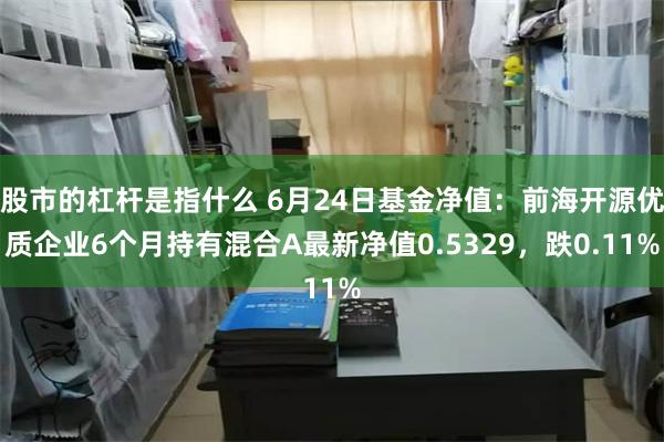 股市的杠杆是指什么 6月24日基金净值：前海开源优质企业6个月持有混合A最新净值0.5329，跌0.11%