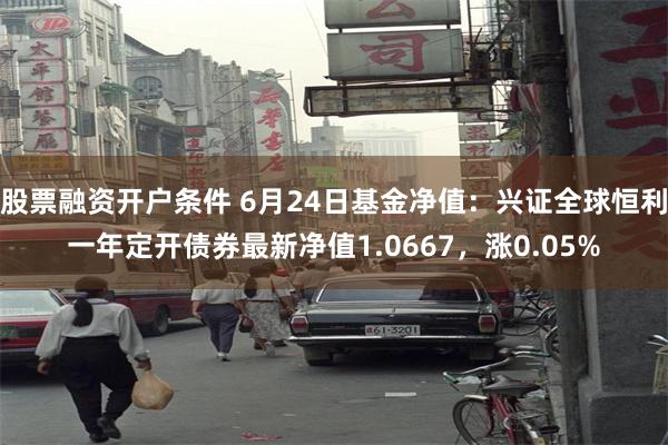 股票融资开户条件 6月24日基金净值：兴证全球恒利一年定开债券最新净值1.0667，涨0.05%