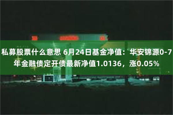 私募股票什么意思 6月24日基金净值：华安锦源0-7年金融债定开债最新净值1.0136，涨0.05%