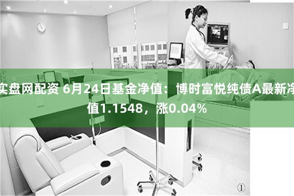 实盘网配资 6月24日基金净值：博时富悦纯债A最新净值1.1548，涨0.04%