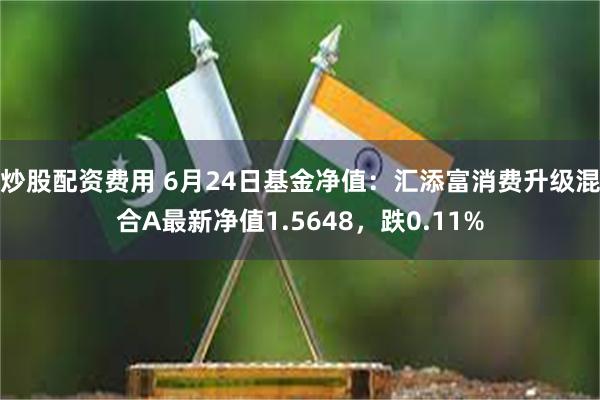 炒股配资费用 6月24日基金净值：汇添富消费升级混合A最新净值1.5648，跌0.11%