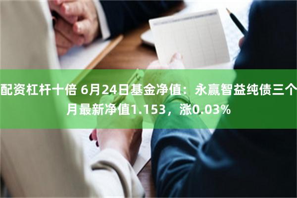 配资杠杆十倍 6月24日基金净值：永赢智益纯债三个月最新净值1.153，涨0.03%