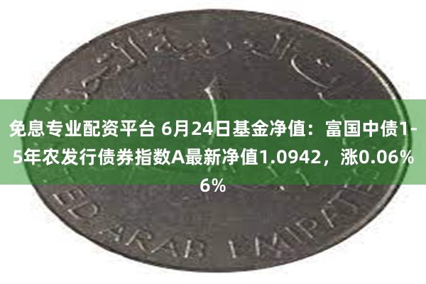 免息专业配资平台 6月24日基金净值：富国中债1-5年农发行债券指数A最新净值1.0942，涨0.06%