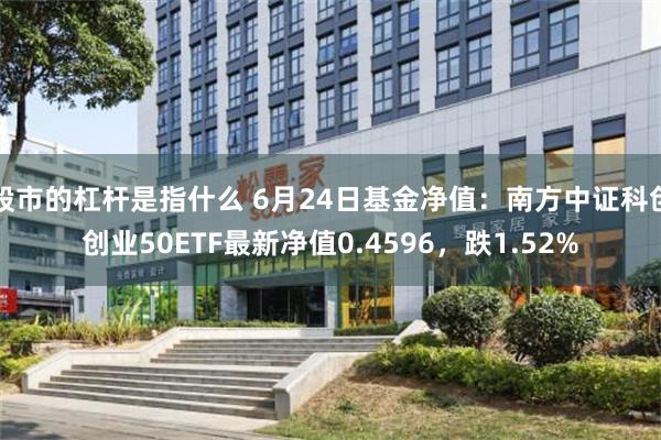 股市的杠杆是指什么 6月24日基金净值：南方中证科创创业50ETF最新净值0.4596，跌1.52%