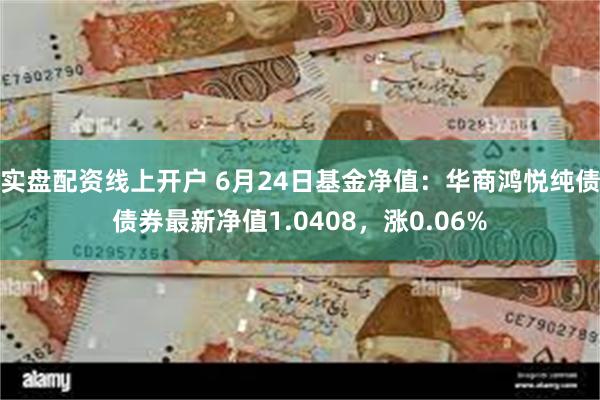 实盘配资线上开户 6月24日基金净值：华商鸿悦纯债债券最新净值1.0408，涨0.06%