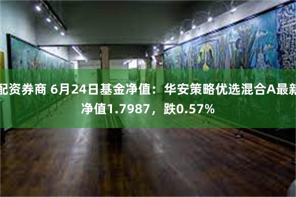 配资券商 6月24日基金净值：华安策略优选混合A最新净值1.7987，跌0.57%