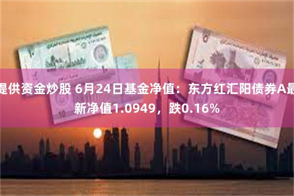 提供资金炒股 6月24日基金净值：东方红汇阳债券A最新净值1.0949，跌0.16%