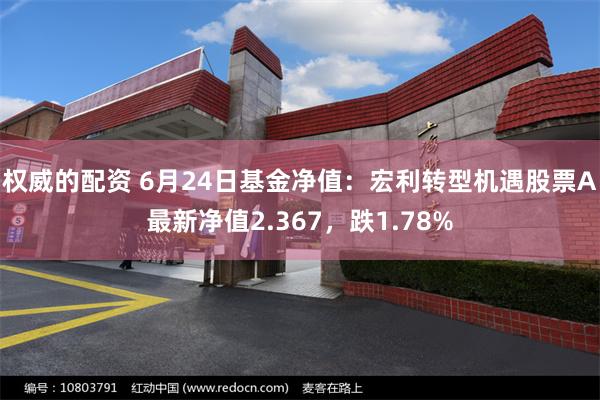 权威的配资 6月24日基金净值：宏利转型机遇股票A最新净值2.367，跌1.78%