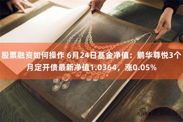 股票融资如何操作 6月24日基金净值：鹏华尊悦3个月定开债最新净值1.0364，涨0.05%