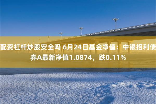 配资杠杆炒股安全吗 6月24日基金净值：中银招利债券A最新净值1.0874，跌0.11%