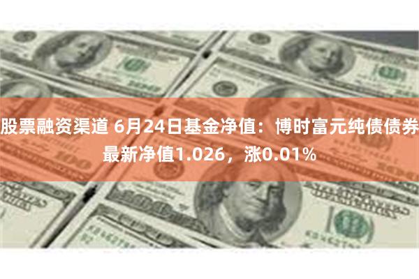 股票融资渠道 6月24日基金净值：博时富元纯债债券最新净值1.026，涨0.01%