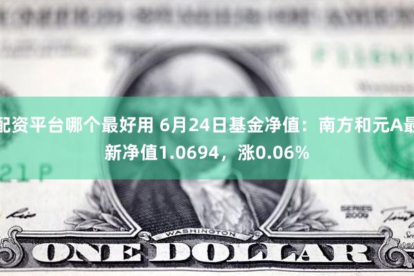 配资平台哪个最好用 6月24日基金净值：南方和元A最新净值1.0694，涨0.06%