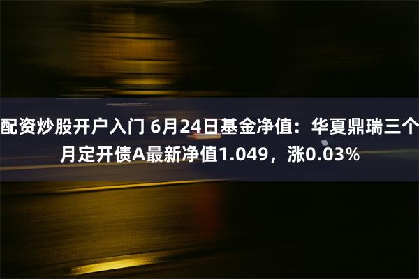 配资炒股开户入门 6月24日基金净值：华夏鼎瑞三个月定开债A最新净值1.049，涨0.03%