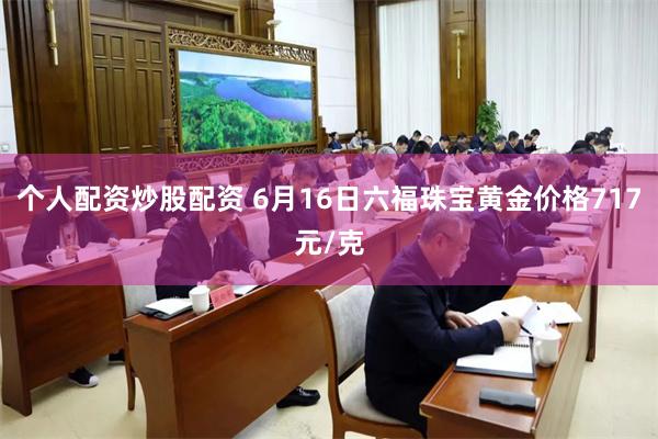 个人配资炒股配资 6月16日六福珠宝黄金价格717元/克