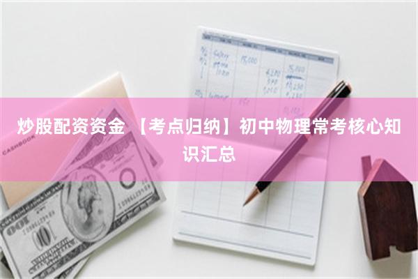 炒股配资资金 【考点归纳】初中物理常考核心知识汇总