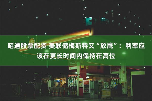 昭通股票配资 美联储梅斯特又“放鹰”：利率应该在更长时间内保持在高位