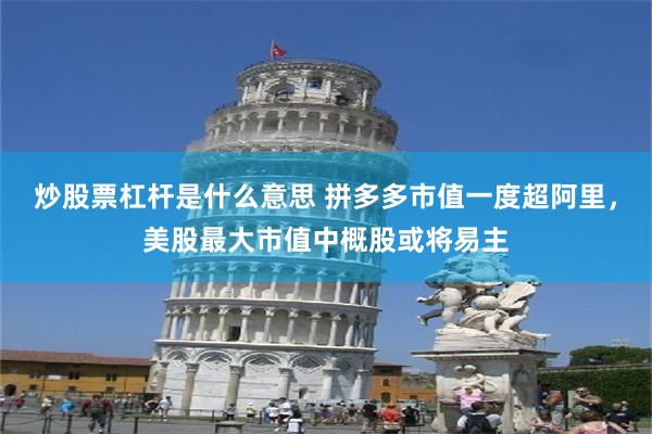 炒股票杠杆是什么意思 拼多多市值一度超阿里，美股最大市值中概股或将易主