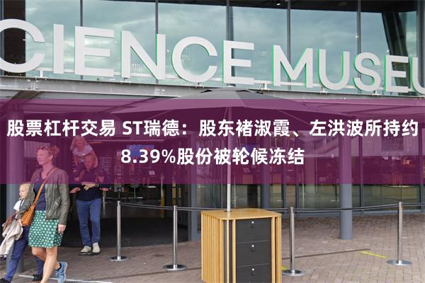 股票杠杆交易 ST瑞德：股东褚淑霞、左洪波所持约8.39%股份被轮候冻结