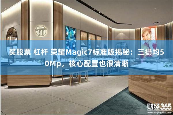 买股票 杠杆 荣耀Magic7标准版揭秘：三摄均50Mp，核心配置也很清晰