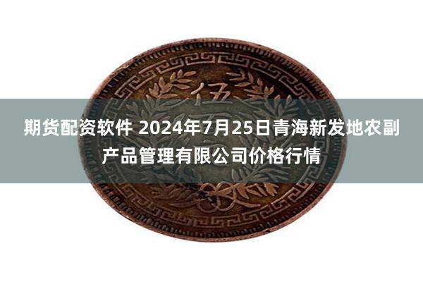 期货配资软件 2024年7月25日青海新发地农副产品管理有限公司价格行情