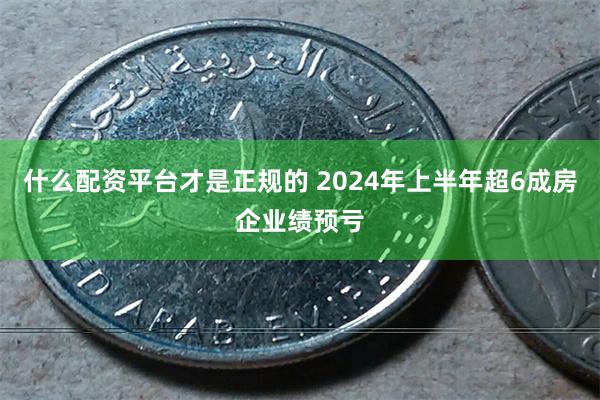 什么配资平台才是正规的 2024年上半年超6成房企业绩预亏