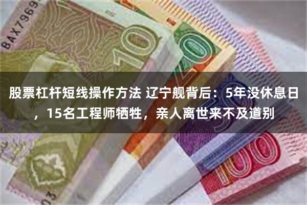 股票杠杆短线操作方法 辽宁舰背后：5年没休息日，15名工程师牺牲，亲人离世来不及道别