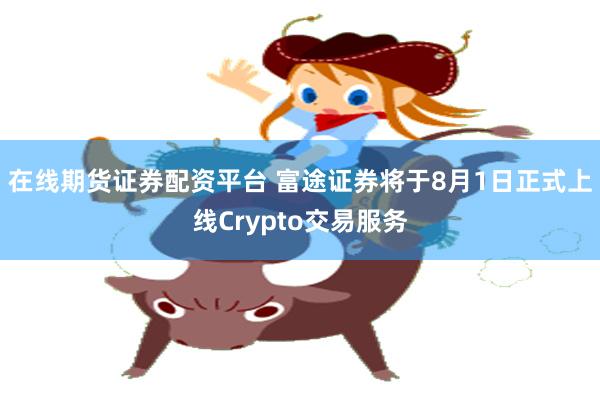 在线期货证券配资平台 富途证券将于8月1日正式上线Crypto交易服务