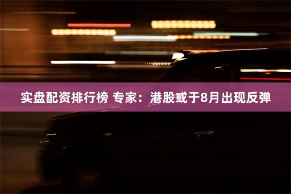 实盘配资排行榜 专家：港股或于8月出现反弹