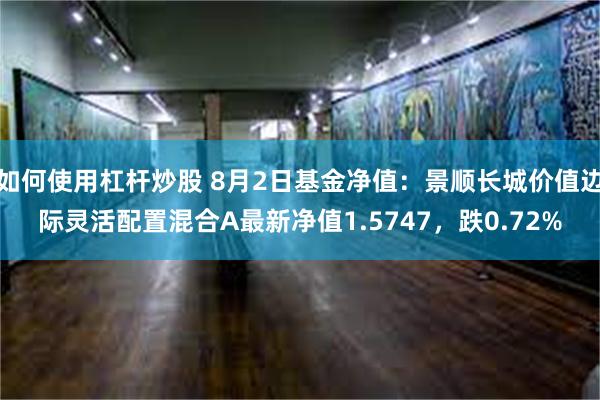 如何使用杠杆炒股 8月2日基金净值：景顺长城价值边际灵活配置混合A最新净值1.5747，跌0.72%