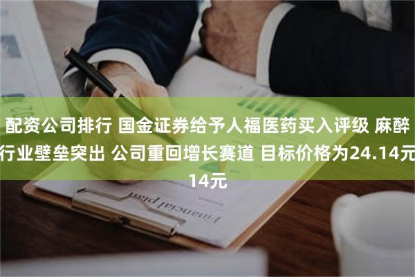 配资公司排行 国金证券给予人福医药买入评级 麻醉行业壁垒突出 公司重回增长赛道 目标价格为24.14元