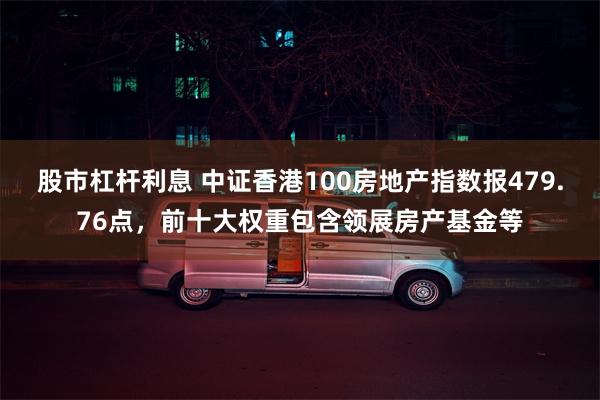 股市杠杆利息 中证香港100房地产指数报479.76点，前十大权重包含领展房产基金等