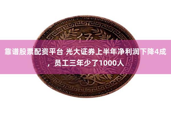 靠谱股票配资平台 光大证券上半年净利润下降4成，员工三年少了1000人