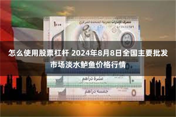 怎么使用股票杠杆 2024年8月8日全国主要批发市场淡水鲈鱼价格行情