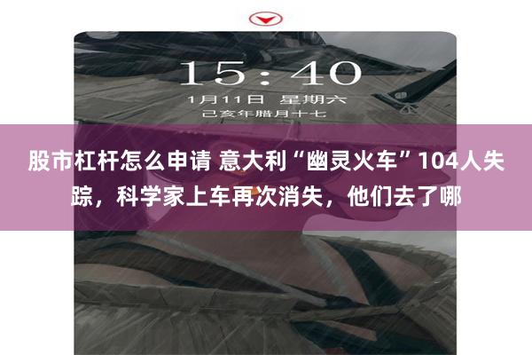 股市杠杆怎么申请 意大利“幽灵火车”104人失踪，科学家上车再次消失，他们去了哪