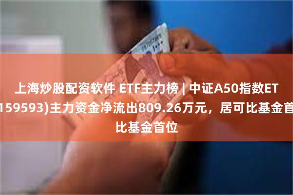 上海炒股配资软件 ETF主力榜 | 中证A50指数ETF(159593)主力资金净流出809.26万元，居可比基金首位