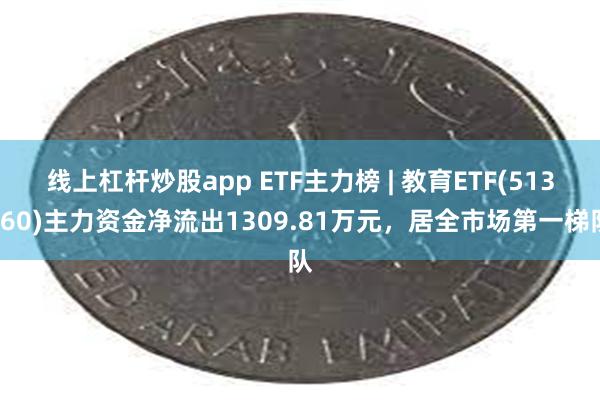 线上杠杆炒股app ETF主力榜 | 教育ETF(513360)主力资金净流出1309.81万元，居全市场第一梯队