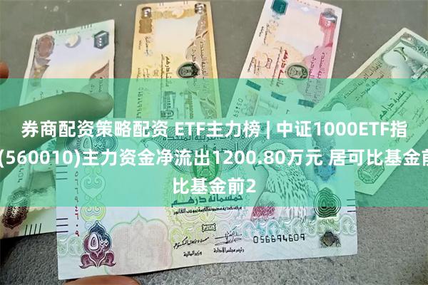 券商配资策略配资 ETF主力榜 | 中证1000ETF指数(560010)主力资金净流出1200.80万元 居可比基金前2