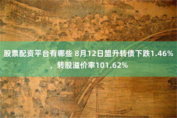 股票配资平台有哪些 8月12日盟升转债下跌1.46%，转股溢价率101.62%