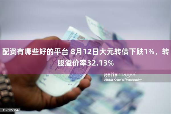 配资有哪些好的平台 8月12日大元转债下跌1%，转股溢价率32.13%