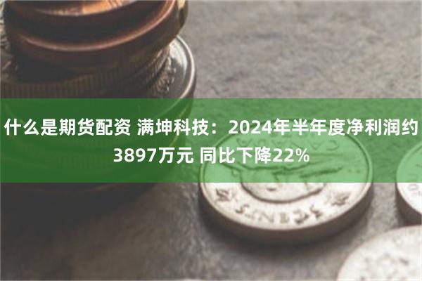 什么是期货配资 满坤科技：2024年半年度净利润约3897万元 同比下降22%