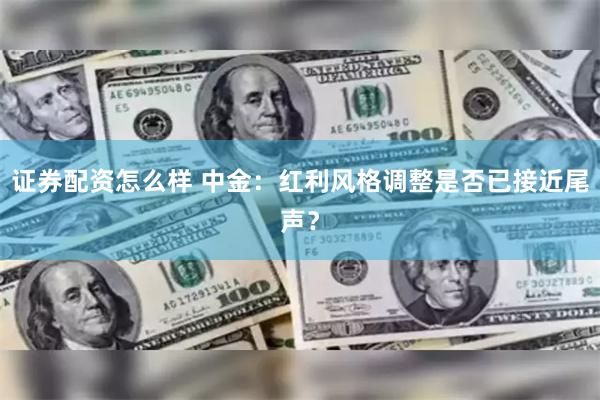 证券配资怎么样 中金：红利风格调整是否已接近尾声？