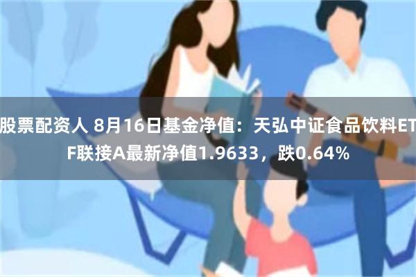 股票配资人 8月16日基金净值：天弘中证食品饮料ETF联接A最新净值1.9633，跌0.64%