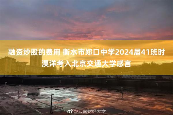 融资炒股的费用 衡水市郑口中学2024届41班时淏洋考入北京交通大学感言