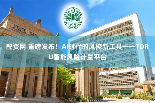 配资网 重磅发布！AI时代的风控新工具一一TDRU智能风险计量平台