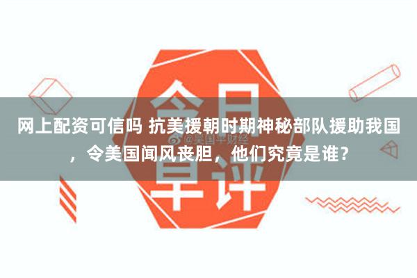 网上配资可信吗 抗美援朝时期神秘部队援助我国，令美国闻风丧胆，他们究竟是谁？