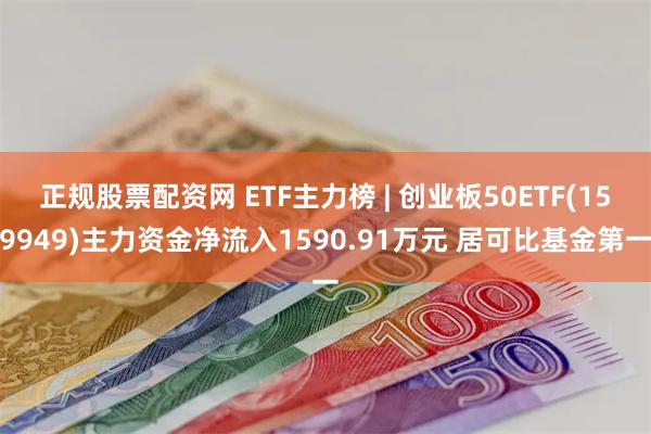 正规股票配资网 ETF主力榜 | 创业板50ETF(159949)主力资金净流入1590.91万元 居可比基金第一